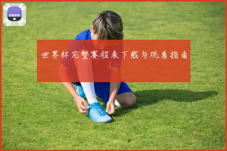 世界杯完整赛程表下载与观看指南