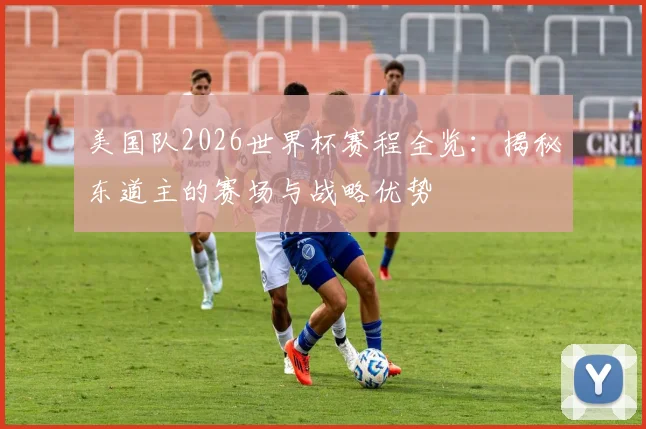 美国队2026世界杯赛程全览：揭秘东道主的赛场与战略优势