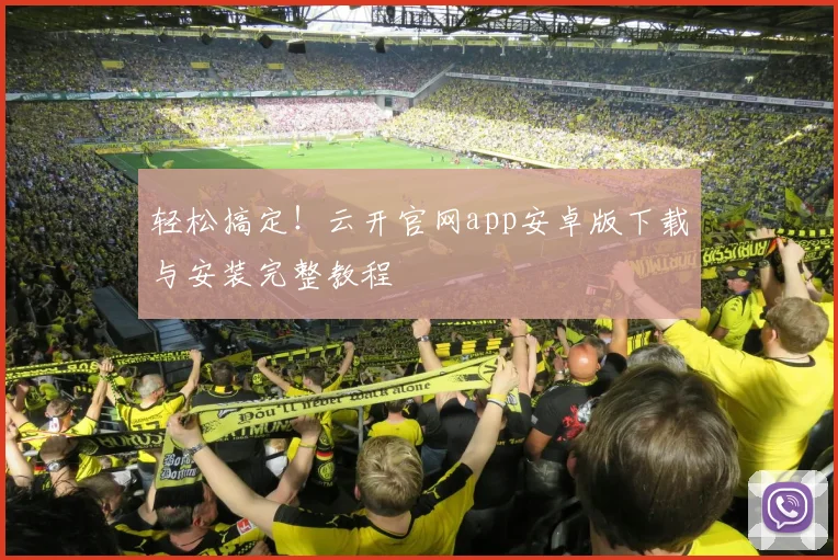 轻松搞定！云开官网app安卓版下载与安装完整教程