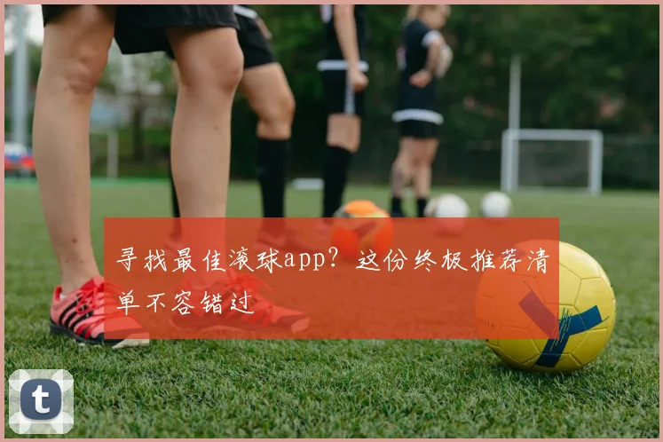 寻找最佳滚球app？这份终极推荐清单不容错过