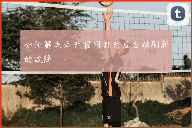 如何解决云开官网打开后自动刷新的故障