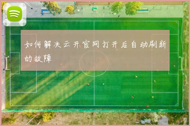 如何解决云开官网打开后自动刷新的故障
