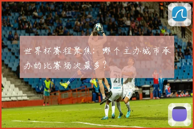 世界杯赛程聚焦：哪个主办城市承办的比赛场次最多？