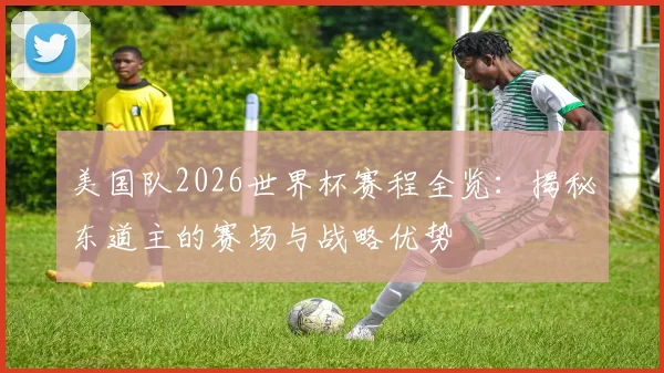 美国队2026世界杯赛程全览：揭秘东道主的赛场与战略优势