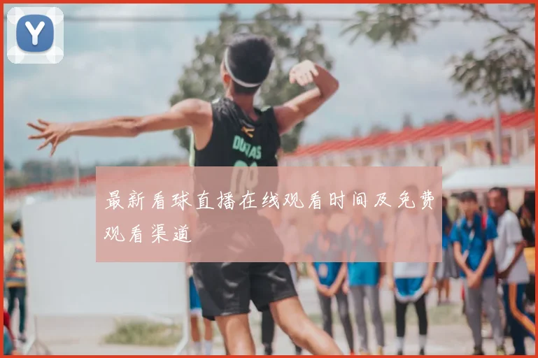 最新看球直播在线观看时间及免费观看渠道