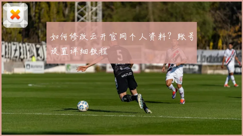 如何修改云开官网个人资料？账号设置详细教程
