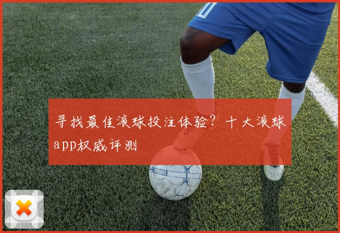 寻找最佳滚球投注体验？十大滚球app权威评测