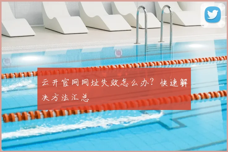 云开官网网址失效怎么办？快速解决方法汇总