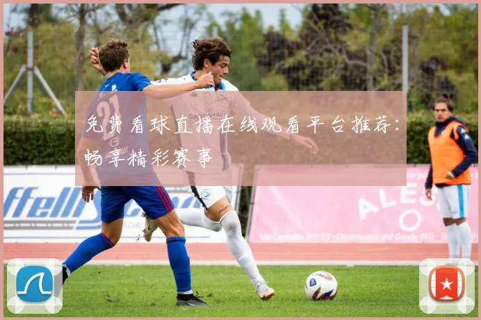 免费看球直播在线观看平台推荐：畅享精彩赛事