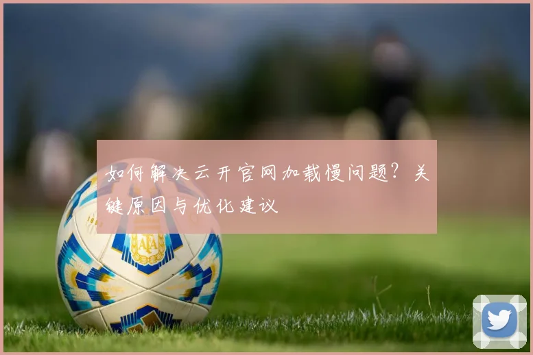 如何解决云开官网加载慢问题？关键原因与优化建议
