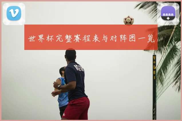 世界杯完整赛程表与对阵图一览