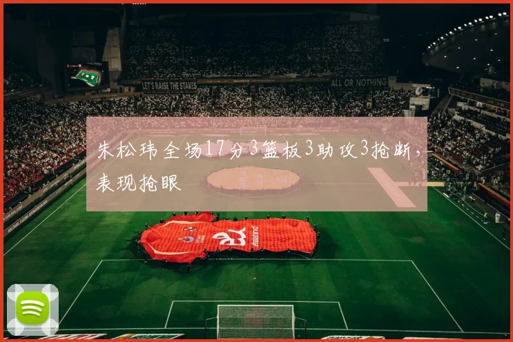 朱松玮全场17分3篮板3助攻3抢断,表现抢眼