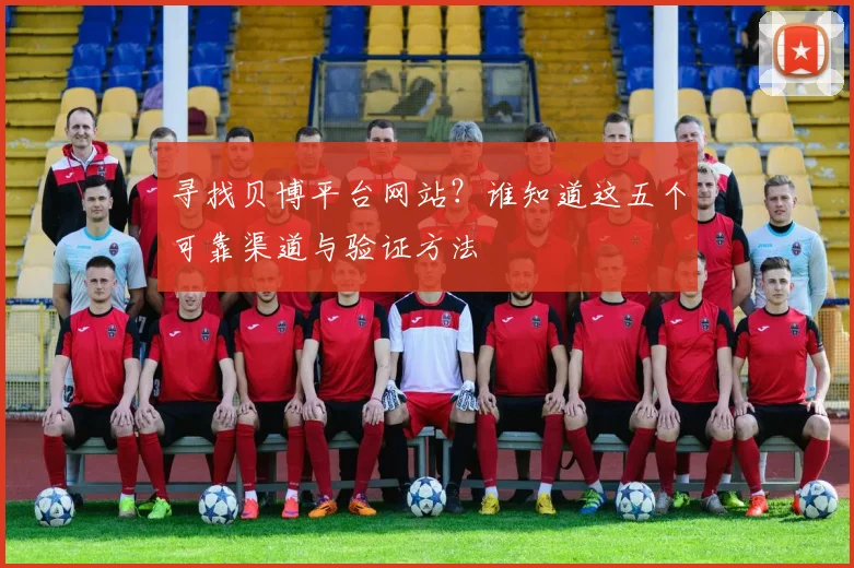 寻找贝博平台网站？谁知道这五个可靠渠道与验证方法