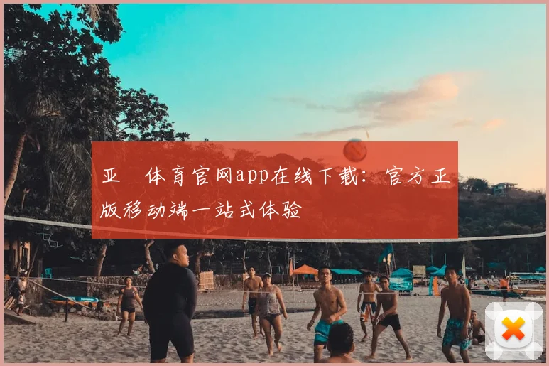亚愽体育官网app在线下载：官方正版移动端一站式体验