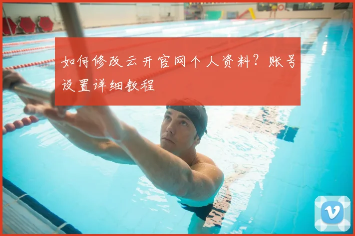 如何修改云开官网个人资料？账号设置详细教程