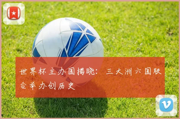 世界杯主办国揭晓：三大洲六国联合举办创历史