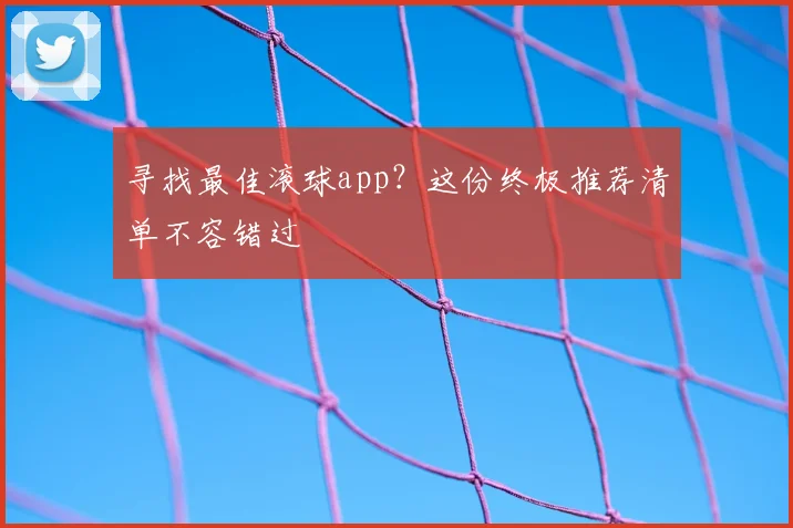 寻找最佳滚球app？这份终极推荐清单不容错过