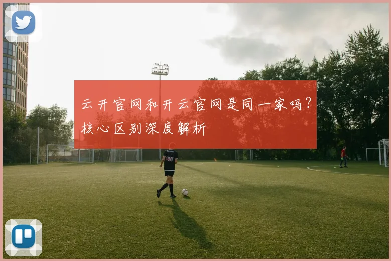 云开官网和开云官网是同一家吗？核心区别深度解析