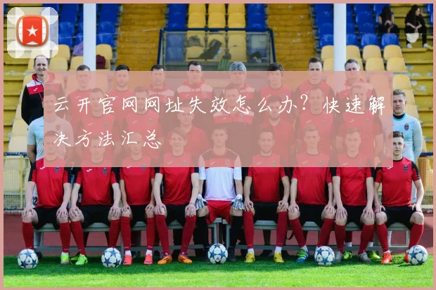 云开官网网址失效怎么办？快速解决方法汇总