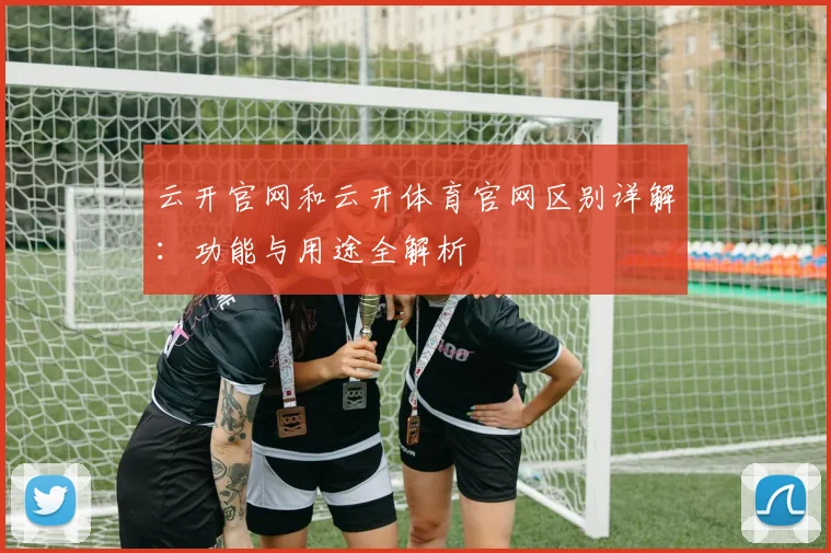 云开官网和云开体育官网区别详解：功能与用途全解析