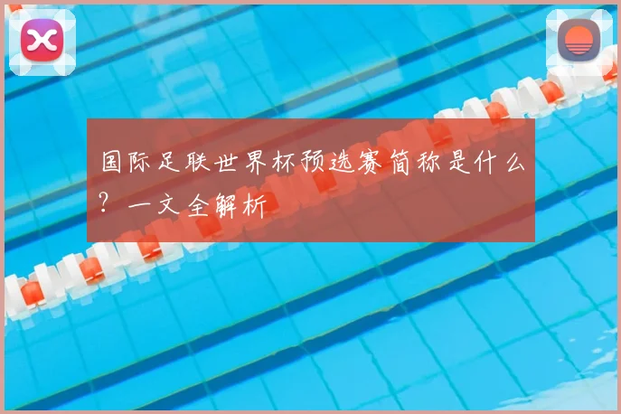 国际足联世界杯预选赛简称是什么?一文全解析