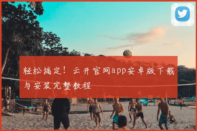 轻松搞定！云开官网app安卓版下载与安装完整教程
