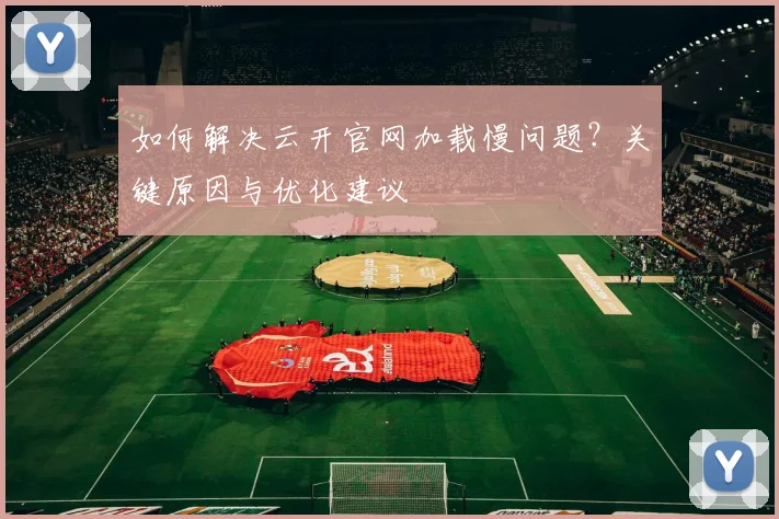如何解决云开官网加载慢问题？关键原因与优化建议